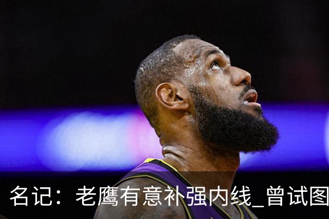 名记：老鹰有意补强内线 曾试图交易哈滕但如今后者已与雷霆续约