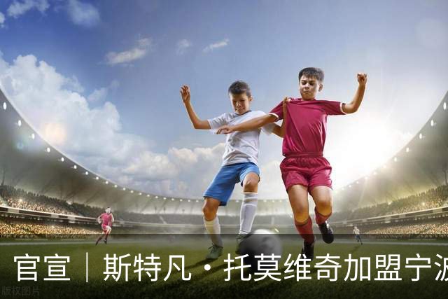 官宣｜斯特凡·托莫维奇加盟宁波职业足球俱乐部