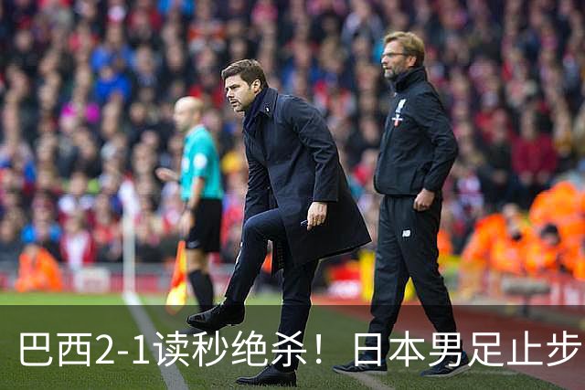巴西2-1读秒绝杀！日本男足止步32强！徒弟终究还是打不过师傅