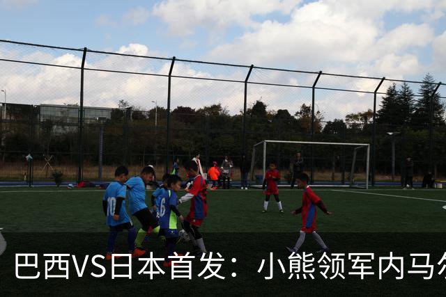 巴西VS日本首发：小熊领军内马尔替补 库尼亚配拉扬