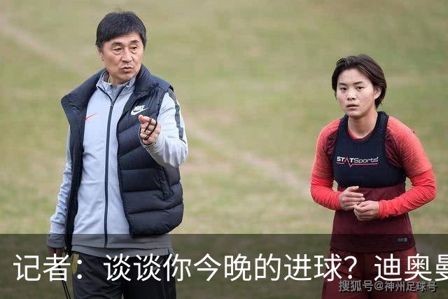 记者：谈谈你今晚的进球？迪奥曼德：啊？我没进球啊…阿玛德进的